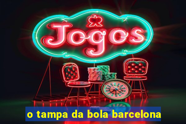 o tampa da bola barcelona